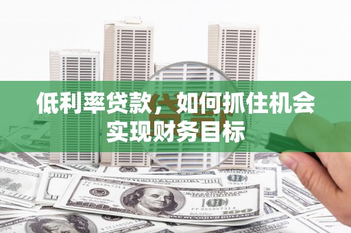 黄石港低利率贷款，如何抓住机会实现财务目标