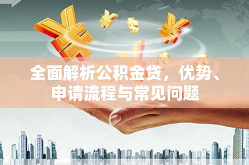 黄石港全面解析公积金贷，优势、申请流程与常见问题