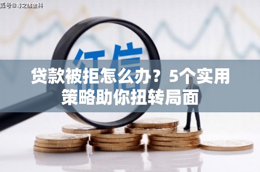 黄石港贷款被拒怎么办？5个实用策略助你扭转局面