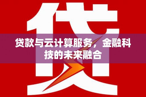 黄石港贷款与云计算服务，金融科技的未来融合