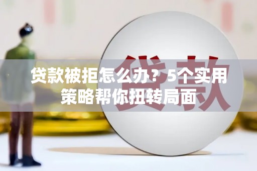 黄石港贷款被拒怎么办？5个实用策略帮你扭转局面
