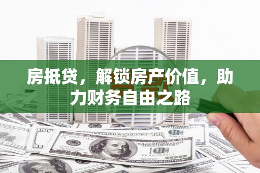 黄石港房抵贷，解锁房产价值，助力财务自由之路