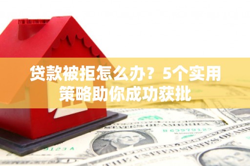 黄石港贷款被拒怎么办？5个实用策略助你成功获批