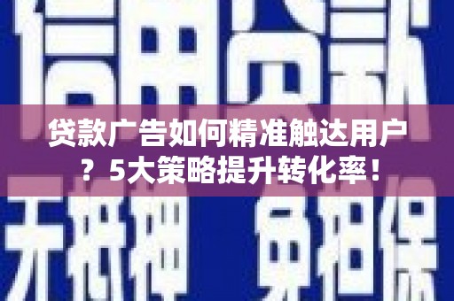 黄石港贷款广告如何精准触达用户？5大策略提升转化率！