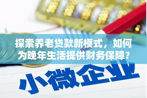 黄石港探索养老贷款新模式，如何为晚年生活提供财务保障？