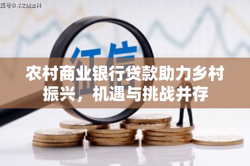 黄石港农村商业银行贷款助力乡村振兴，机遇与挑战并存