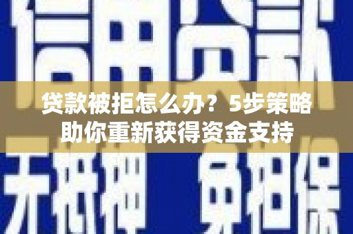 黄石港贷款被拒怎么办？5步策略助你重新获得资金支持