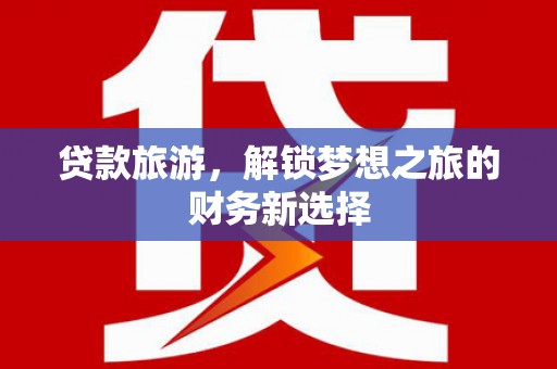 黄石港贷款旅游，解锁梦想之旅的财务新选择