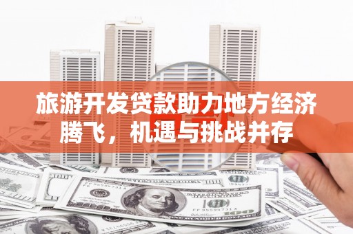 黄石港旅游开发贷款助力地方经济腾飞，机遇与挑战并存