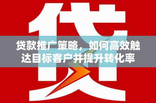 黄石港贷款推广策略，如何高效触达目标客户并提升转化率