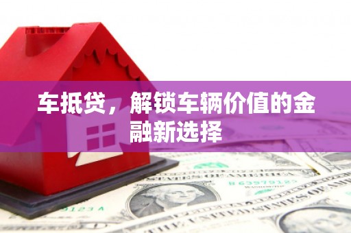 黄石港车抵贷，解锁车辆价值的金融新选择