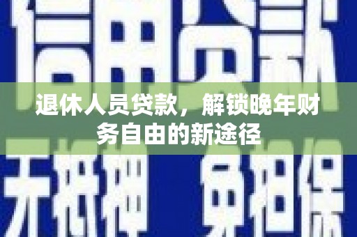 黄石港退休人员贷款，解锁晚年财务自由的新途径
