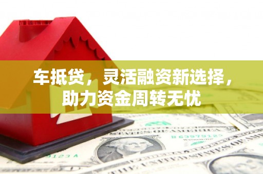 黄石港车抵贷，灵活融资新选择，助力资金周转无忧