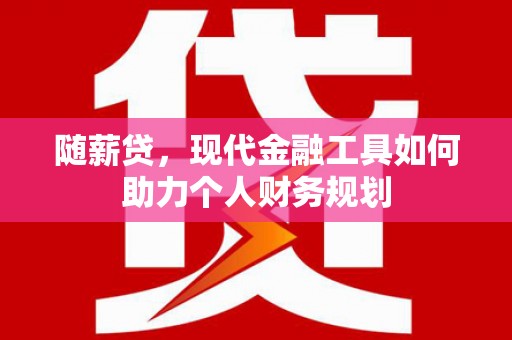 黄石港随薪贷，现代金融工具如何助力个人财务规划