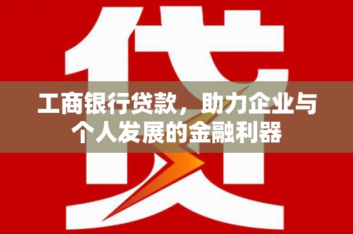 黄石港工商银行贷款，助力企业与个人发展的金融利器
