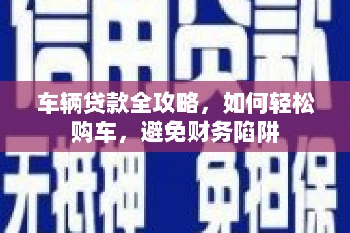 黄石港车辆贷款全攻略，如何轻松购车，避免财务陷阱