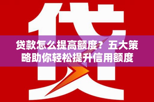 黄石港贷款怎么提高额度？五大策略助你轻松提升信用额度