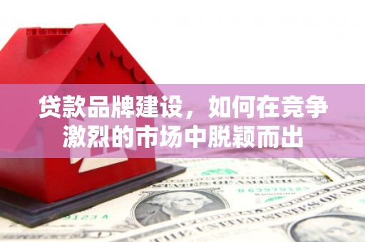 黄石港贷款品牌建设，如何在竞争激烈的市场中脱颖而出
