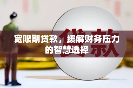 黄石港宽限期贷款，缓解财务压力的智慧选择