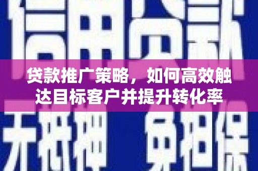 黄石港贷款推广策略，如何高效触达目标客户并提升转化率
