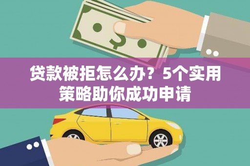 黄石港贷款被拒怎么办？5个实用策略助你成功申请