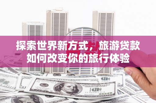 黄石港探索世界新方式，旅游贷款如何改变你的旅行体验