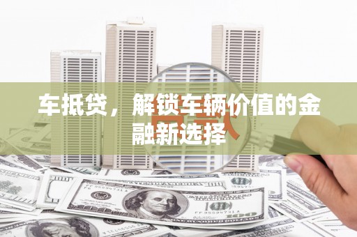 黄石港车抵贷，解锁车辆价值的金融新选择