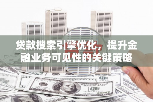 黄石港贷款搜索引擎优化，提升金融业务可见性的关键策略