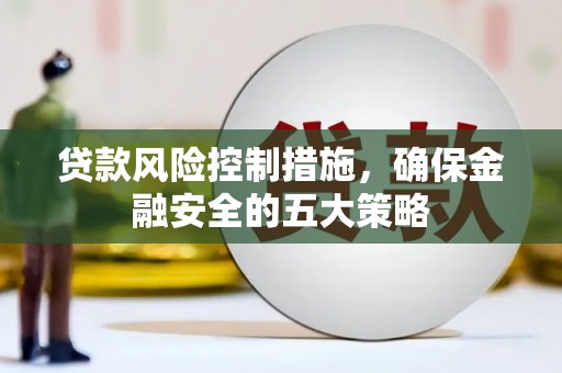 黄石港贷款风险控制措施，确保金融安全的五大策略