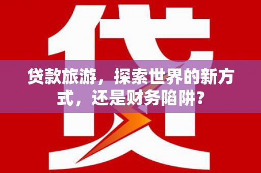 黄石港贷款旅游，探索世界的新方式，还是财务陷阱？