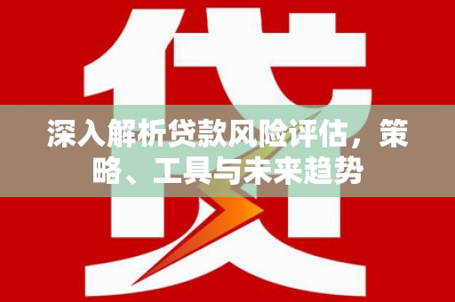 黄石港深入解析贷款风险评估，策略、工具与未来趋势