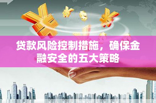黄石港贷款风险控制措施，确保金融安全的五大策略