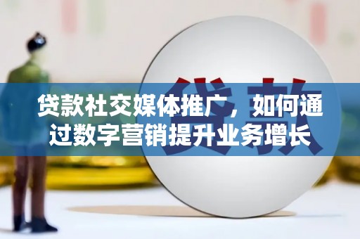 黄石港贷款社交媒体推广，如何通过数字营销提升业务增长