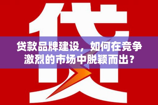 黄石港贷款品牌建设，如何在竞争激烈的市场中脱颖而出？