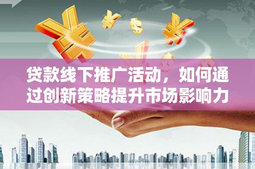黄石港贷款线下推广活动，如何通过创新策略提升市场影响力