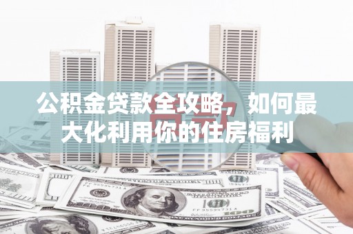 黄石港公积金贷款全攻略，如何最大化利用你的住房福利