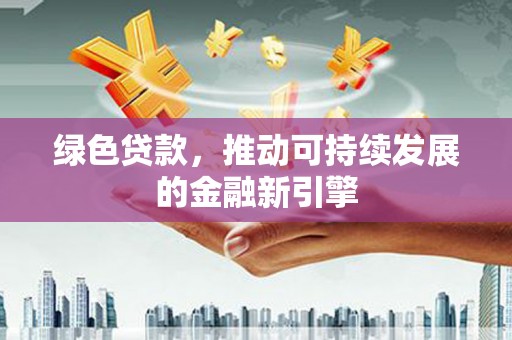 黄石港绿色贷款，推动可持续发展的金融新引擎