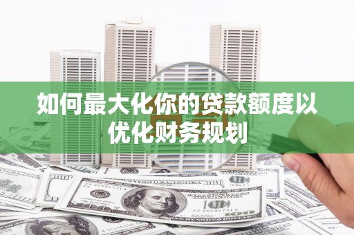 黄石港如何最大化你的贷款额度以优化财务规划