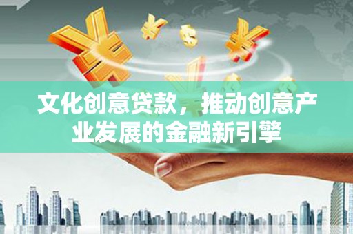 黄石港文化创意贷款，推动创意产业发展的金融新引擎