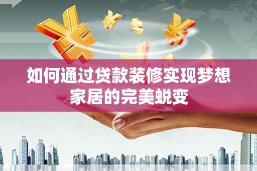 黄石港如何通过贷款装修实现梦想家居的完美蜕变