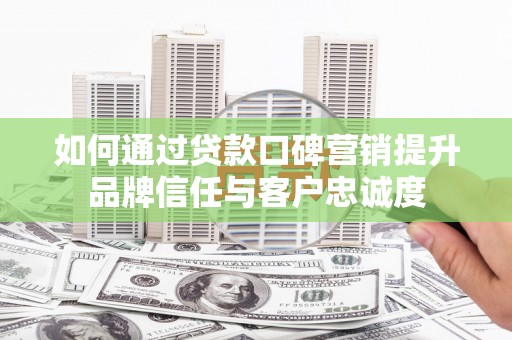 黄石港如何通过贷款口碑营销提升品牌信任与客户忠诚度