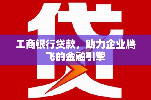黄石港工商银行贷款，助力企业腾飞的金融引擎