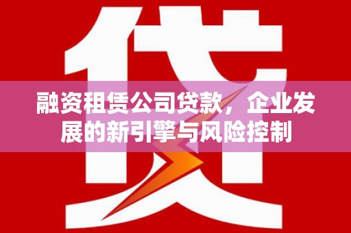 黄石港融资租赁公司贷款，企业发展的新引擎与风险控制