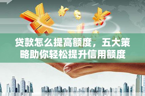 黄石港贷款怎么提高额度，五大策略助你轻松提升信用额度