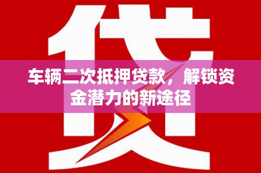 黄石港车辆二次抵押贷款，解锁资金潜力的新途径