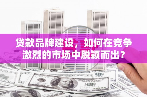 黄石港贷款品牌建设，如何在竞争激烈的市场中脱颖而出？