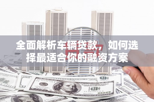黄石港全面解析车辆贷款，如何选择最适合你的融资方案
