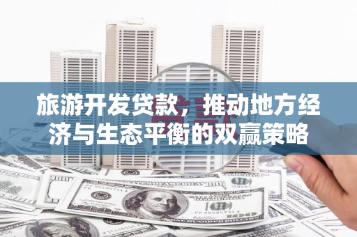 黄石港旅游开发贷款，推动地方经济与生态平衡的双赢策略