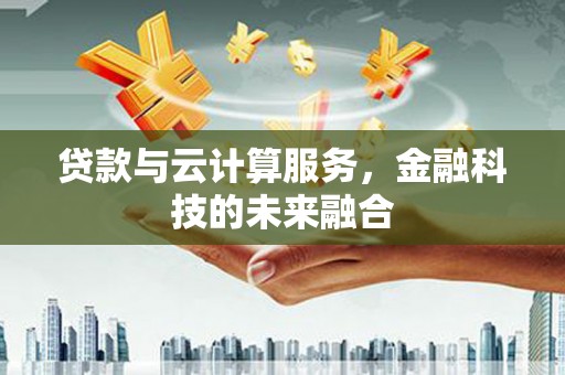 黄石港贷款与云计算服务，金融科技的未来融合