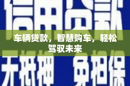 黄石港车辆贷款，智慧购车，轻松驾驭未来